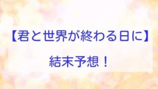 君と世界が終わる日に　結末予想