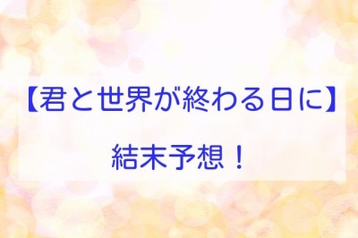 君と世界が終わる日に　結末予想