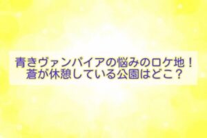 青きヴァンパイアの悩み　ロケ地　公園