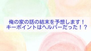 俺の家の話の結末を予想します！キーポイントはヘルパーだった！？