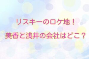 リスキー　ロケ地　美香　浅井　会社