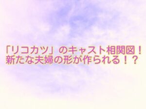 リコカツ のキャスト相関図を詳しく解説 自由な女とカタブツ男の結婚生活がヤバイ ドラマmixプラス