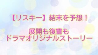 【リスキー】結末を予想！展開も復讐もドラマオリジナルストーリーに！