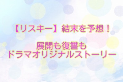 【リスキー】結末を予想！展開も復讐もドラマオリジナルストーリーに！