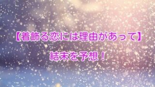 「着飾る恋には理由があって」の結末！